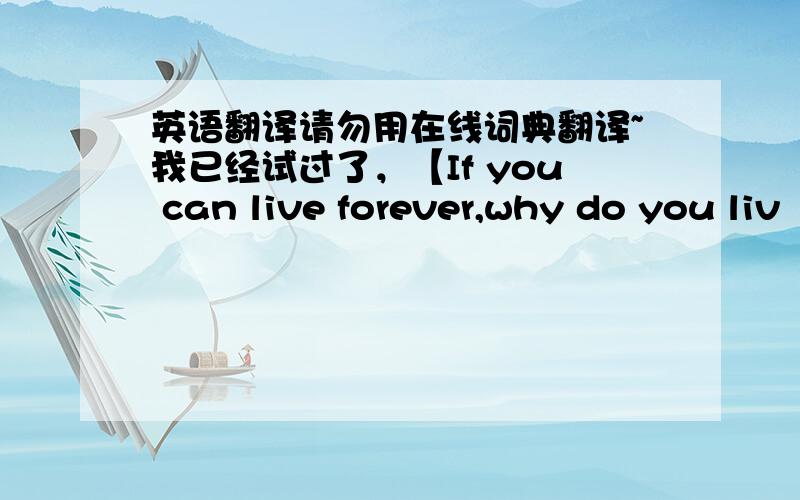 英语翻译请勿用在线词典翻译~我已经试过了，【If you can live forever,why do you liv