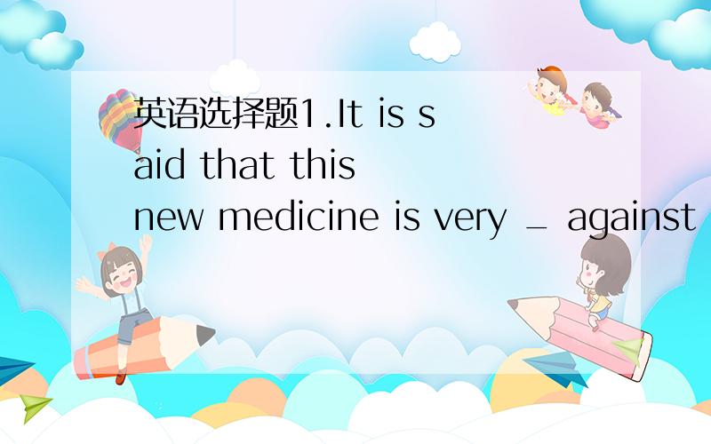 英语选择题1.It is said that this new medicine is very _ against l