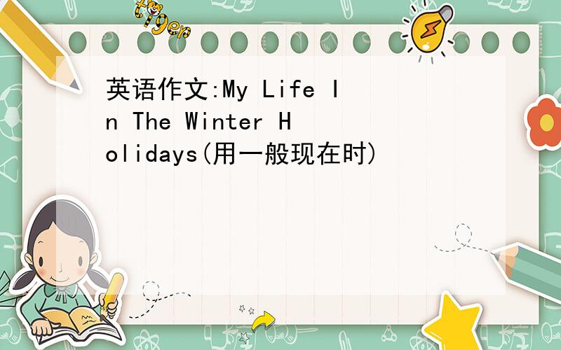 英语作文:My Life In The Winter Holidays(用一般现在时)