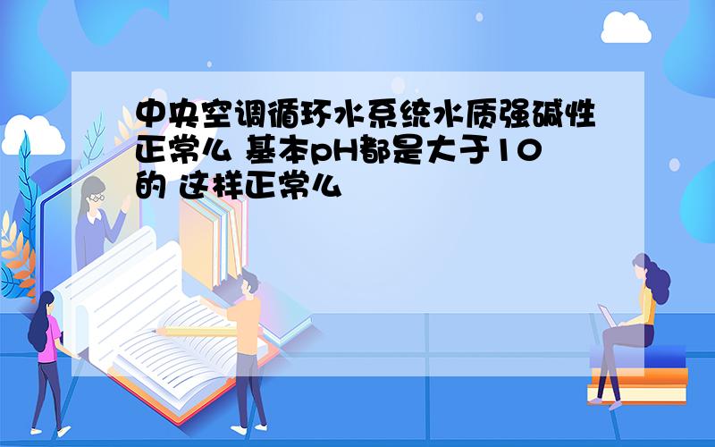 中央空调循环水系统水质强碱性正常么 基本pH都是大于10的 这样正常么