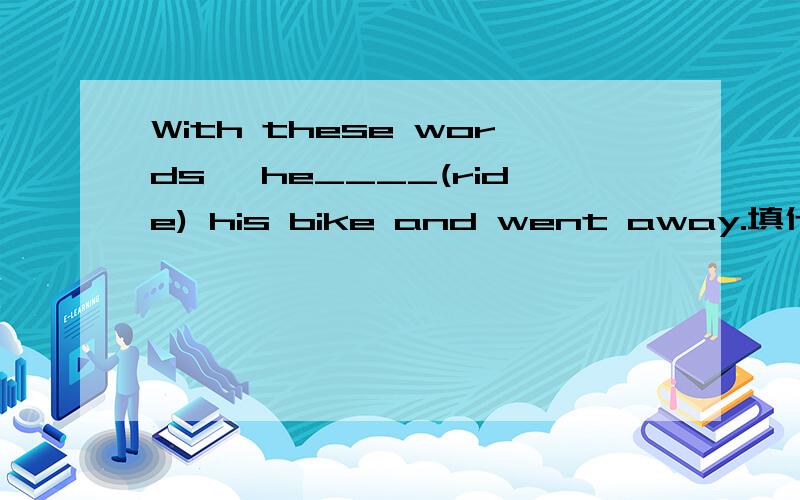 With these words ,he____(ride) his bike and went away.填什么?为什