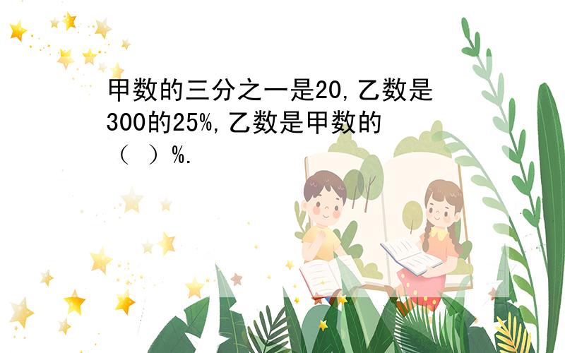 甲数的三分之一是20,乙数是300的25%,乙数是甲数的（ ）%.