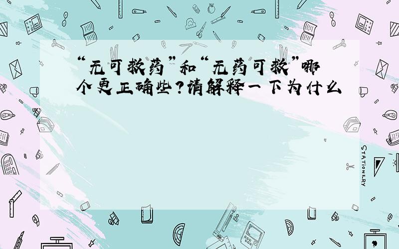 “无可救药”和“无药可救”哪个更正确些?请解释一下为什么