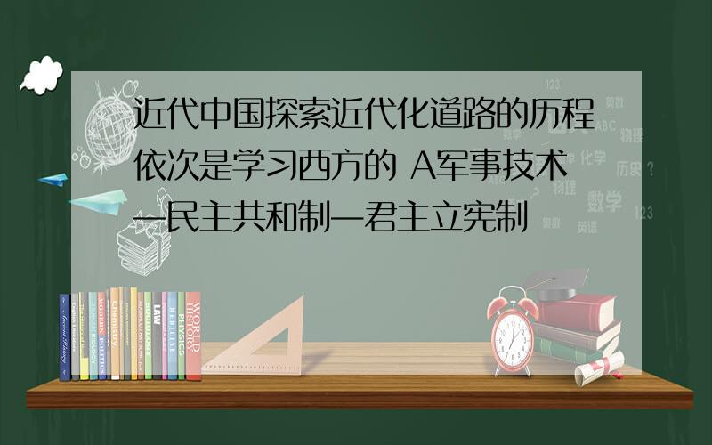 近代中国探索近代化道路的历程依次是学习西方的 A军事技术—民主共和制—君主立宪制