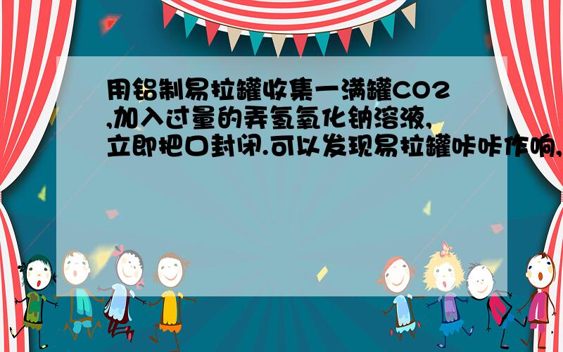 用铝制易拉罐收集一满罐CO2,加入过量的弄氢氧化钠溶液,立即把口封闭.可以发现易拉罐咔咔作响,并变瘪了；过一会儿后,易拉