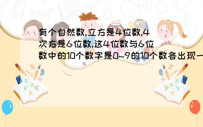 有个自然数,立方是4位数,4次方是6位数,这4位数与6位数中的10个数字是0~9的10个数各出现一次求自然数