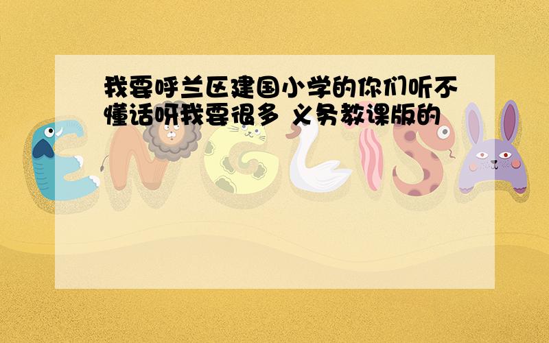 我要呼兰区建国小学的你们听不懂话呀我要很多 义务教课版的