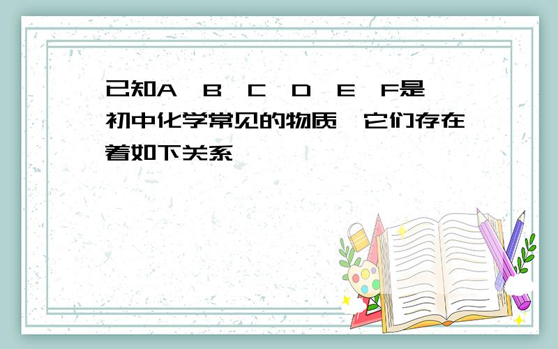 已知A、B、C、D、E、F是初中化学常见的物质,它们存在着如下关系