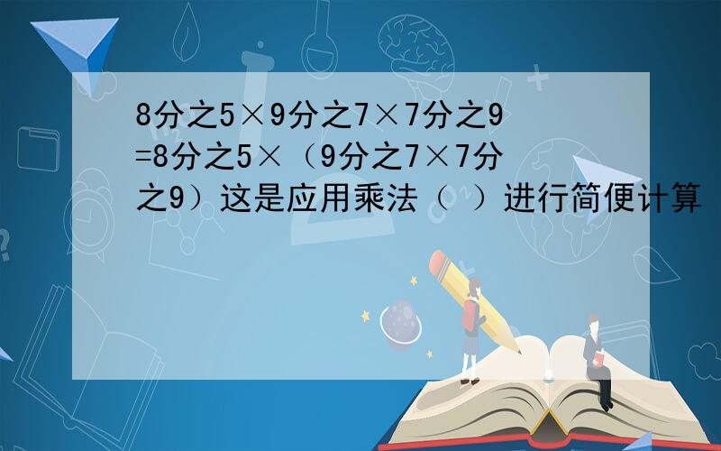 8分之5×9分之7×7分之9=8分之5×（9分之7×7分之9）这是应用乘法（ ）进行简便计算