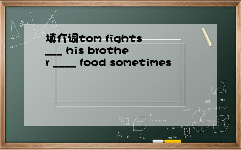 填介词tom fights ___ his brother ____ food sometimes