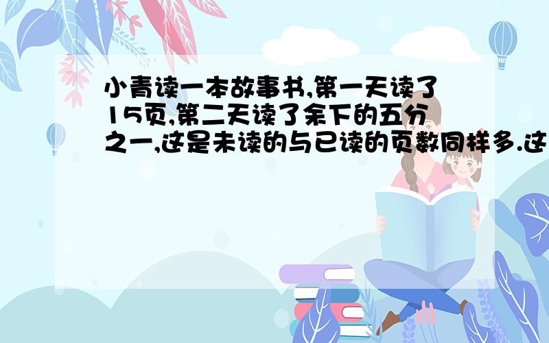 小青读一本故事书,第一天读了15页,第二天读了余下的五分之一,这是未读的与已读的页数同样多.这本书一共多少页?要整个过程