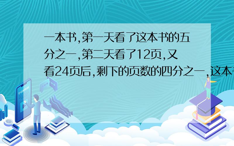 一本书,第一天看了这本书的五分之一,第二天看了12页,又看24页后,剩下的页数的四分之一,这本书有几页