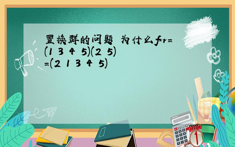 置换群的问题 为什么f*r=(1 3 4 5)(2 5)=(2 1 3 4 5)