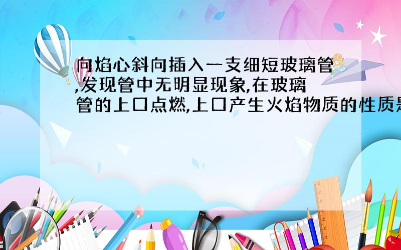 向焰心斜向插入一支细短玻璃管,发现管中无明显现象,在玻璃管的上口点燃,上口产生火焰物质的性质是什么?