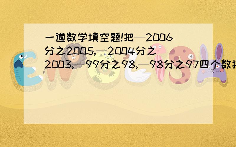 一道数学填空题!把—2006分之2005,—2004分之2003,—99分之98,—98分之97四个数按从小到大的顺序排