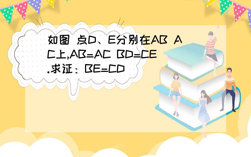 如图 点D、E分别在AB AC上,AB=AC BD=CE.求证：BE=CD