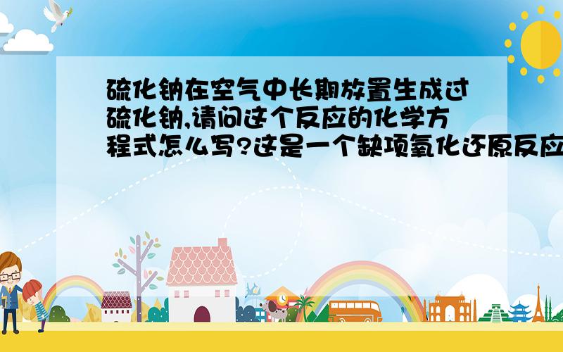 硫化钠在空气中长期放置生成过硫化钠,请问这个反应的化学方程式怎么写?这是一个缺项氧化还原反应方程式的配平问题,请问应该怎