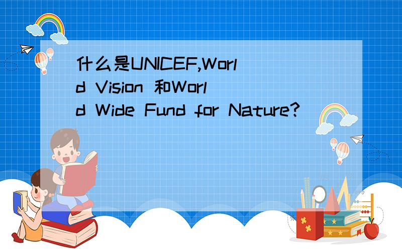 什么是UNICEF,World Vision 和World Wide Fund for Nature?