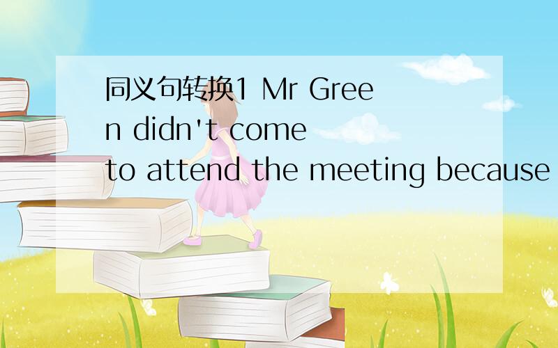 同义句转换1 Mr Green didn't come to attend the meeting because he