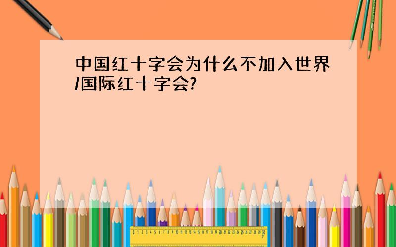 中国红十字会为什么不加入世界/国际红十字会?