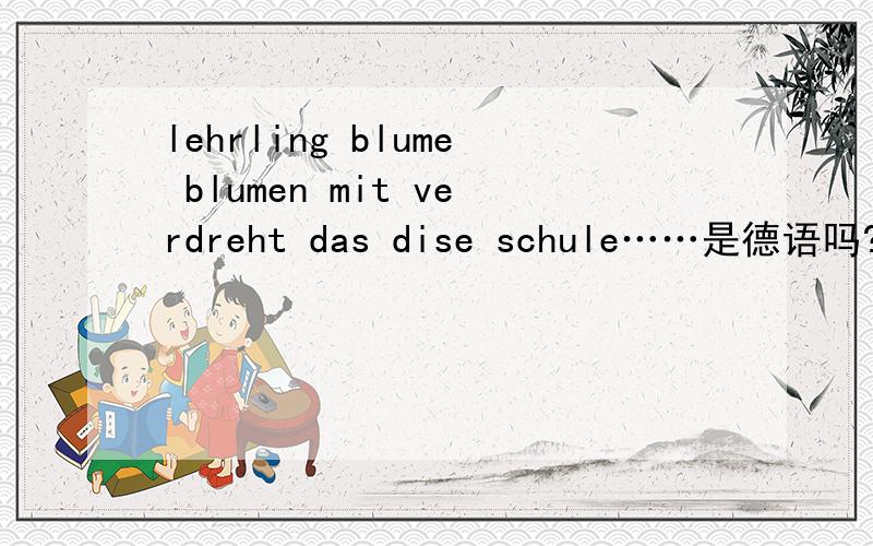 lehrling blume blumen mit verdreht das dise schule……是德语吗?