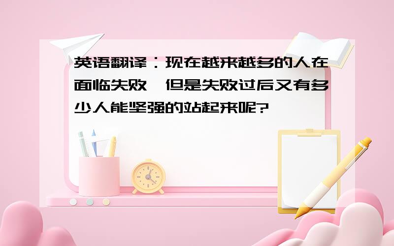 英语翻译：现在越来越多的人在面临失败,但是失败过后又有多少人能坚强的站起来呢?