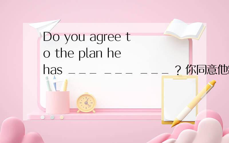 Do you agree to the plan he has ___ ___ ___ ? 你同意他制定的计划吗? 填空