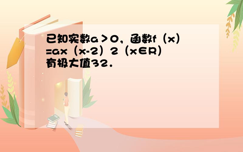 已知实数a＞0，函数f（x）=ax（x-2）2（x∈R）有极大值32．