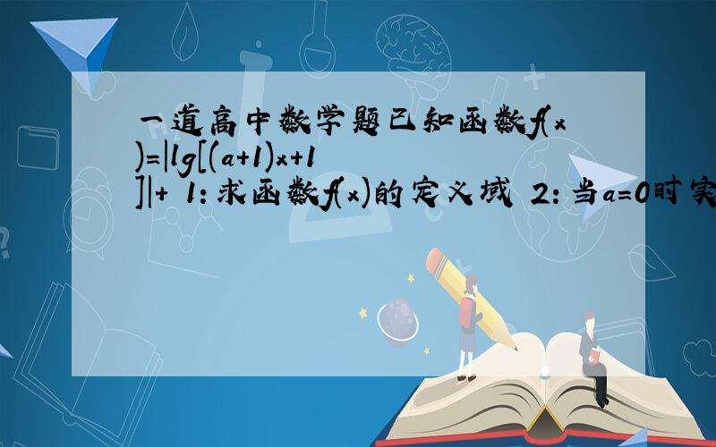 一道高中数学题已知函数f(x)=|lg[(a+1)x+1]|+ 1：求函数f(x)的定义域 2：当a=0时实数m,n满足