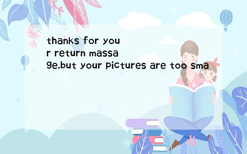 thanks for your return massage.but your pictures are too sma