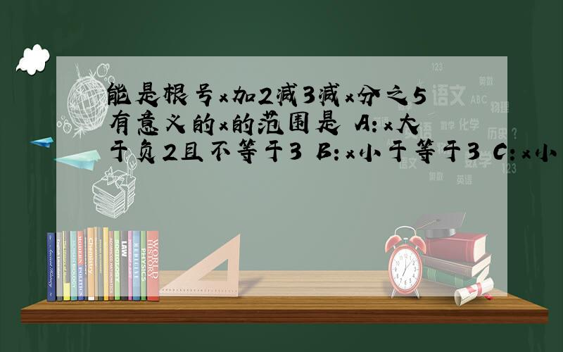 能是根号x加2减3减x分之5有意义的x的范围是 A：x大于负2且不等于3 B：x小于等于3 C：x小于等于负2小于3 D