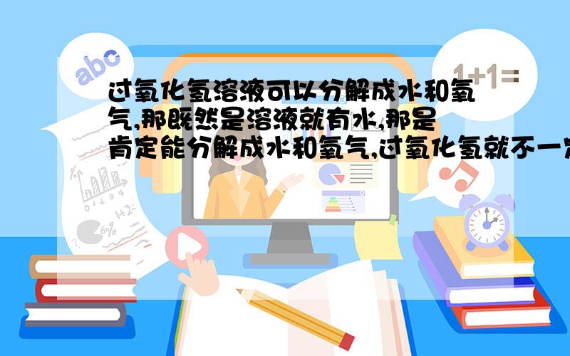 过氧化氢溶液可以分解成水和氧气,那既然是溶液就有水,那是肯定能分解成水和氧气,过氧化氢就不一定了,我说的对吗?