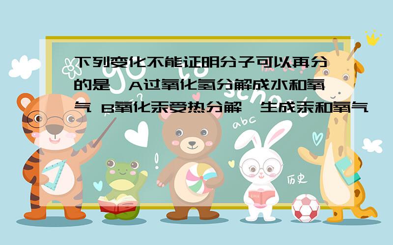 下列变化不能证明分子可以再分的是,A过氧化氢分解成水和氧气 B氧化汞受热分解,生成汞和氧气