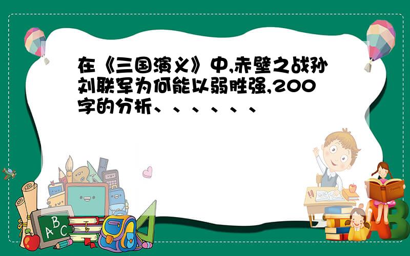 在《三国演义》中,赤壁之战孙刘联军为何能以弱胜强,200字的分析、、、、、、