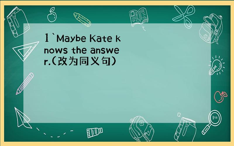 1`Maybe Kate knows the answer.(改为同义句）