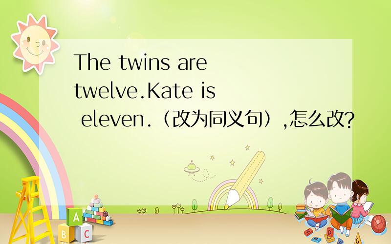 The twins are twelve.Kate is eleven.（改为同义句）,怎么改?