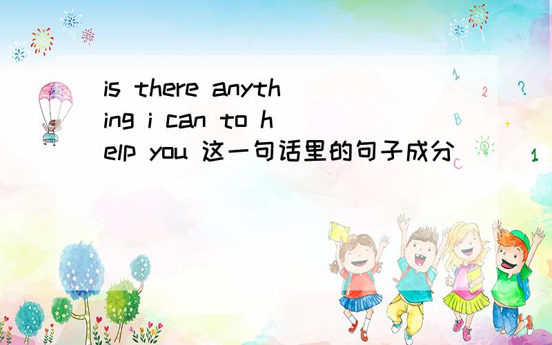 is there anything i can to help you 这一句话里的句子成分