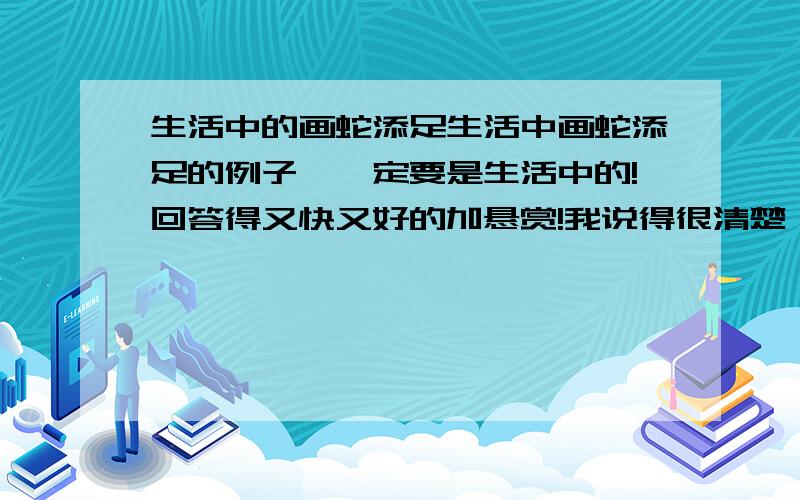 生活中的画蛇添足生活中画蛇添足的例子,一定要是生活中的!回答得又快又好的加悬赏!我说得很清楚耶，不是古代，是现代！