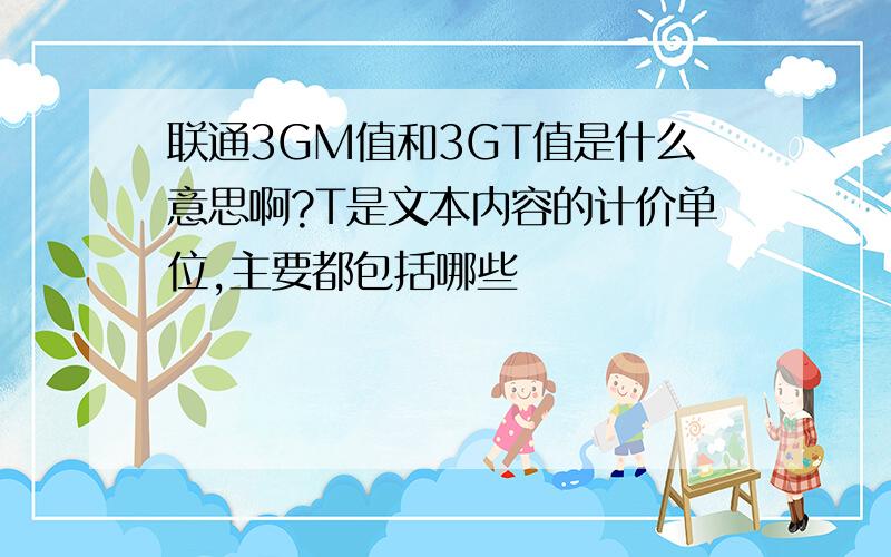 联通3GM值和3GT值是什么意思啊?T是文本内容的计价单位,主要都包括哪些