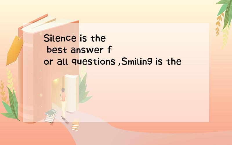 Silence is the best answer for all questions ,Smiling is the