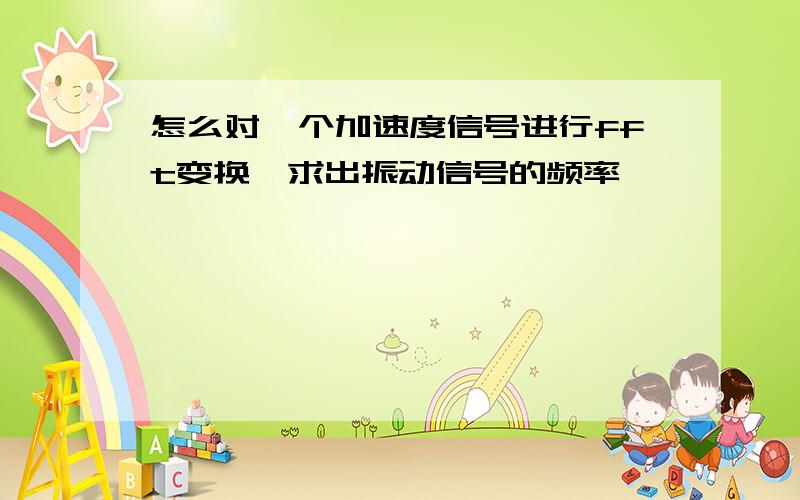 怎么对一个加速度信号进行fft变换,求出振动信号的频率,