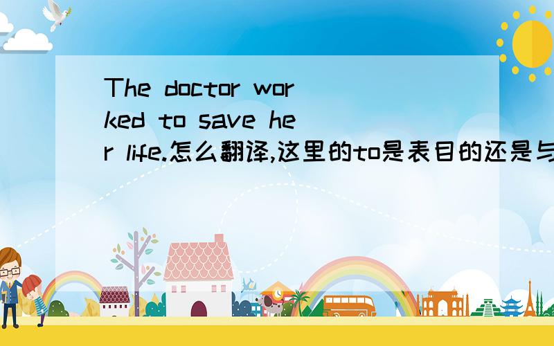 The doctor worked to save her life.怎么翻译,这里的to是表目的还是与work构成短语