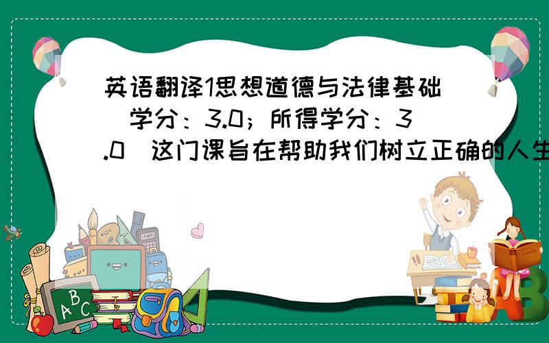 英语翻译1思想道德与法律基础（学分：3.0；所得学分：3.0）这门课旨在帮助我们树立正确的人生观，以及作为一个公民应当具