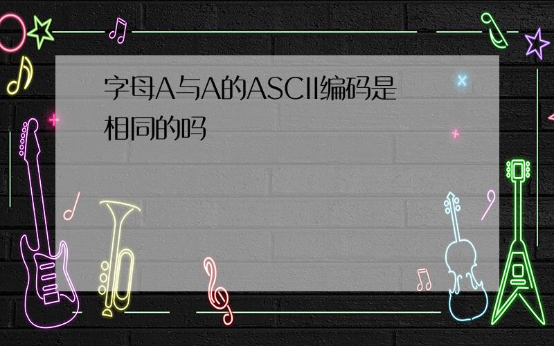 字母A与A的ASCII编码是相同的吗