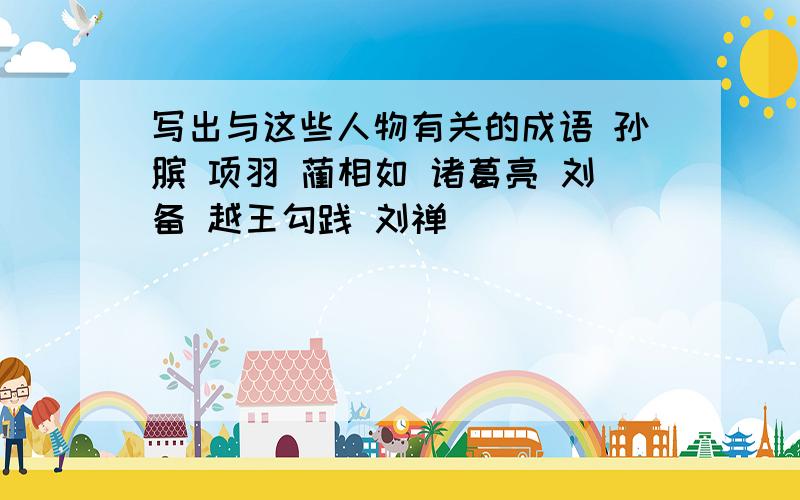 写出与这些人物有关的成语 孙膑 项羽 蔺相如 诸葛亮 刘备 越王勾践 刘禅