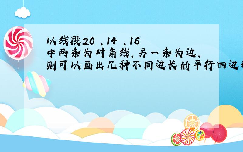 以线段20㎝,14㎝,16㎝中两条为对角线,另一条为边,则可以画出几种不同边长的平行四边形