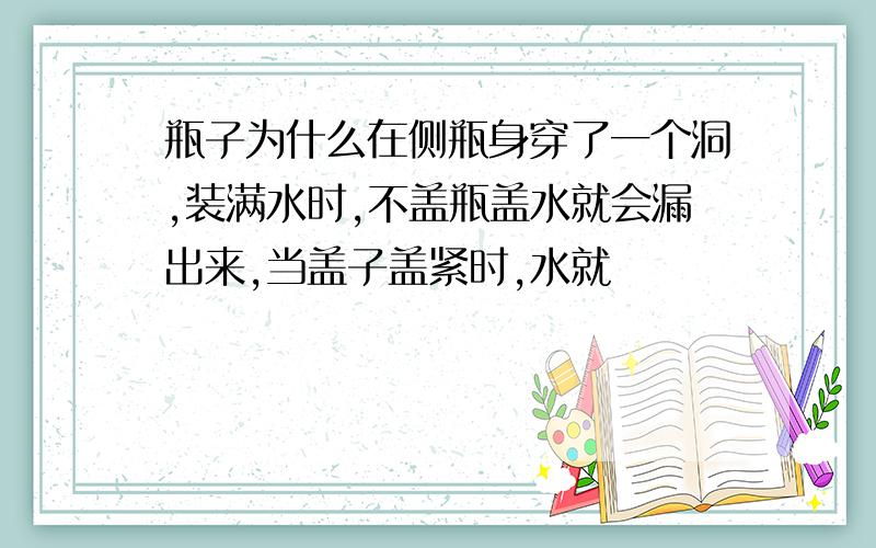 瓶子为什么在侧瓶身穿了一个洞,装满水时,不盖瓶盖水就会漏出来,当盖子盖紧时,水就