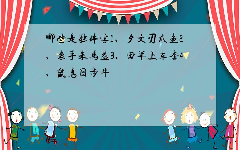 哪些是独体字1、夕文刃爪鱼2、象手未马益3、田羊上车李4、鼠鸟日步牛