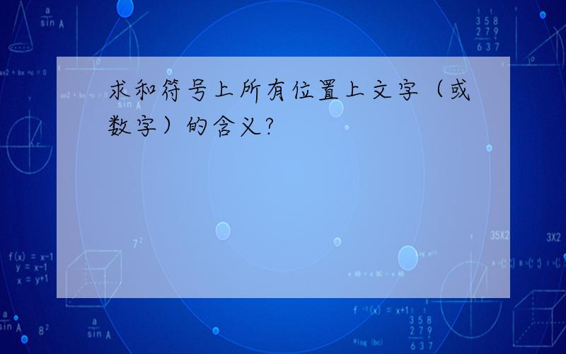 求和符号上所有位置上文字（或数字）的含义?