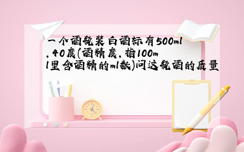 一个酒瓶装白酒标有500ml,40度(酒精度,指100ml里含酒精的ml数)问这瓶酒的质量